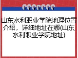山东水利职业学院地理位置介绍，详细地址在哪(山东水利职业学院地址)