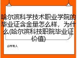 哈尔滨科学技术职业学院的毕业证含金量怎么样，为什么(哈尔滨科技职院毕业证价值)