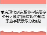 重庆现代制造职业学院要多少分才能进(重庆现代制造职业学院录取分数线)
