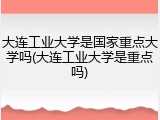 大连工业大学是国家重点大学吗(大连工业大学是重点吗)