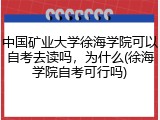 中国矿业大学徐海学院可以自考去读吗，为什么(徐海学院自考可行吗)