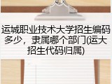 运城职业技术大学招生编码多少，隶属哪个部门(运大招生代码归属)