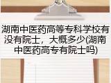 湖南中医药高等专科学校有没有院士，大概多少(湖南中医药高专有院士吗)