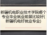新疆机电职业技术学院哪个专业毕业就业前景比较好(新疆机电好就业专业)