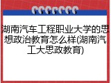 湖南汽车工程职业大学的思想政治教育怎么样(湖南汽工大思政教育)