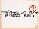 四川音乐学院是双一流大学吗?(川音双一流吗？)