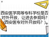 西安医学高等专科学校是否对外开放，让进去参观吗？(西安医专对外开放吗？)