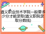 遵义职业技术学院一般要多少分才能录取(遵义职院录取分数线)