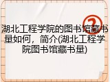 湖北工程学院的图书馆藏书量如何，简介(湖北工程学院图书馆藏书量)