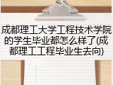 成都理工大学工程技术学院的学生毕业都怎么样了(成都理工工程毕业生去向)