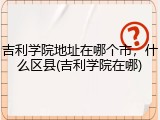 吉利学院地址在哪个市，什么区县(吉利学院在哪)