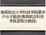 南昌航空大学科技学院要多少分才能进(南昌航空科技学院录取分数线)