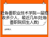 吐鲁番职业技术学院一届招收多少人，最近几年(吐鲁番职院招生人数)