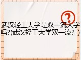 武汉轻工大学是双一流大学吗?(武汉轻工大学双一流？)