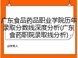 广东食品药品职业学院历年录取分数线深度分析(广东食药职院录取线分析)