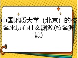 中国地质大学（北京）的校名来历有什么渊源(校名渊源)