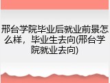 邢台学院毕业后就业前景怎么样，毕业生去向(邢台学院就业去向)