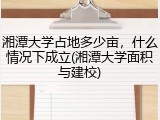 湘潭大学占地多少亩，什么情况下成立(湘潭大学面积与建校)