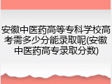 安徽中医药高等专科学校高考需多少分能录取呢(安徽中医药高专录取分数)