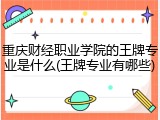 重庆财经职业学院的王牌专业是什么(王牌专业有哪些)