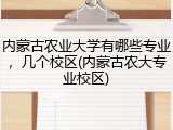 内蒙古农业大学有哪些专业，几个校区(内蒙古农大专业校区)