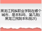 黑龙江民族职业学院在哪个城市，是本科吗，第几批(黑龙江民院本科批次)