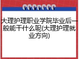 大理护理职业学院毕业后一般能干什么呢(大理护理就业方向)