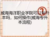 威海海洋职业学院可以专升本吗，如何操作(威海专升本流程)