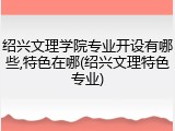 绍兴文理学院专业开设有哪些,特色在哪(绍兴文理特色专业)