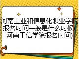河南工业和信息化职业学院报名时间一般是什么时候(河南工信学院报名时间)