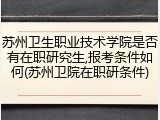 苏州卫生职业技术学院是否有在职研究生,报考条件如何(苏州卫院在职研条件)
