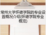 常州大学怀德学院的专业设置概况介绍(怀德学院专业概览)