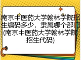 南京中医药大学翰林学院招生编码多少，隶属哪个部门(南京中医药大学翰林学院招生代码)