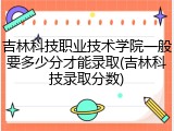 吉林科技职业技术学院一般要多少分才能录取(吉林科技录取分数)