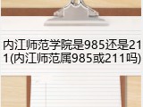 内江师范学院是985还是211(内江师范属985或211吗)