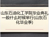 山东石油化工学院毕业典礼一般什么时候举行(山东石化毕业季)