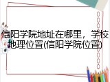 信阳学院地址在哪里，学校地理位置(信阳学院位置)