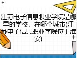 江苏电子信息职业学院是哪里的学校，在哪个城市(江苏电子信息职业学院位于淮安)