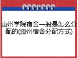 惠州学院宿舍一般是怎么分配的(惠州宿舍分配方式)