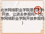 北京网络职业学院是否对外开放，让进去参观吗？(北京网络职业学院开放参观吗)