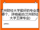 兰州财经大学最好的专业是哪个，详细阐述(兰州财经大学王牌专业)