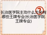 长治医学院主攻什么方向有哪些王牌专业(长治医学院王牌专业)
