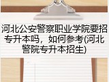 河北公安警察职业学院要招专升本吗，如何参考(河北警院专升本招生)