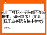 湖北工程职业学院能不能专接本，如何参考？(湖北工程职业学院专接本参考)
