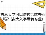 吉林大学可以进校后转专业吗？(吉大入学后转专业)