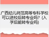 广西幼儿师范高等专科学校可以进校后转专业吗？(入学后能转专业吗)