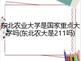 东北农业大学是国家重点大学吗(东北农大是211吗)