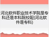 河北软件职业技术学院是专科还是本科院校呢(河北软件是专科)