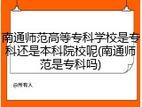 南通师范高等专科学校是专科还是本科院校呢(南通师范是专科吗)