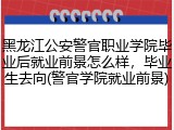黑龙江公安警官职业学院毕业后就业前景怎么样，毕业生去向(警官学院就业前景)
